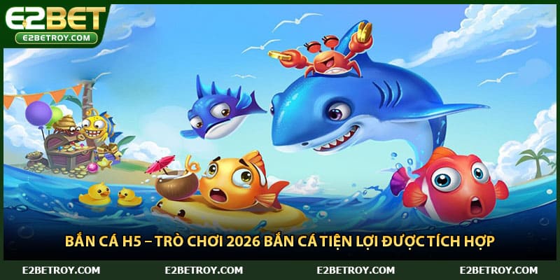 Bắn Cá H5 – Trò Chơi 2026 Bắn Cá Tiện Lợi Được Tích Hợp