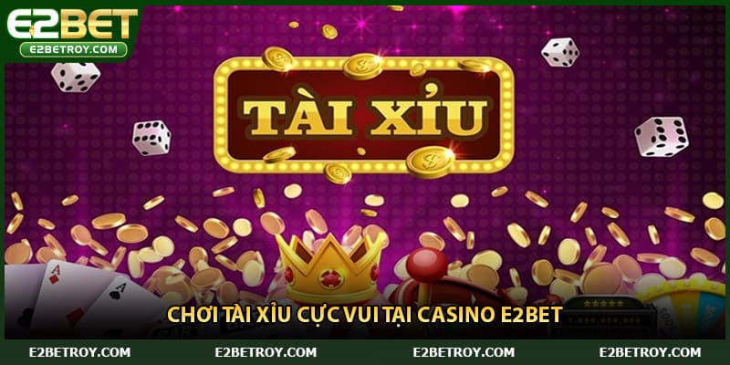 Chơi tài xỉu cực vui tại casino E2bet