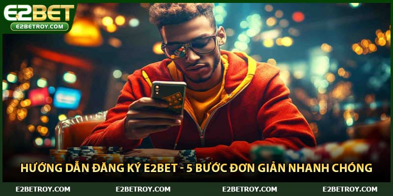 Hướng Dẫn Đăng Ký E2bet - 5 Bước Đơn Giản Nhanh Chóng