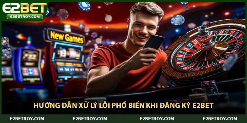 Hướng dẫn xử lý lỗi phổ biến khi đăng ký E2bet