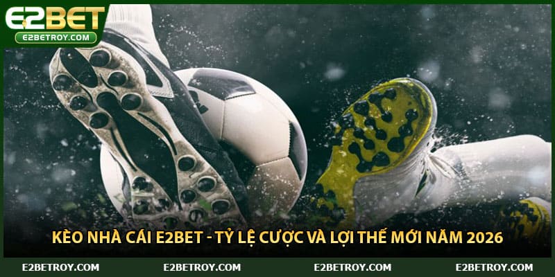 Kèo Nhà Cái E2bet - Tỷ Lệ Cược Và Lợi Thế Mới Năm 2026