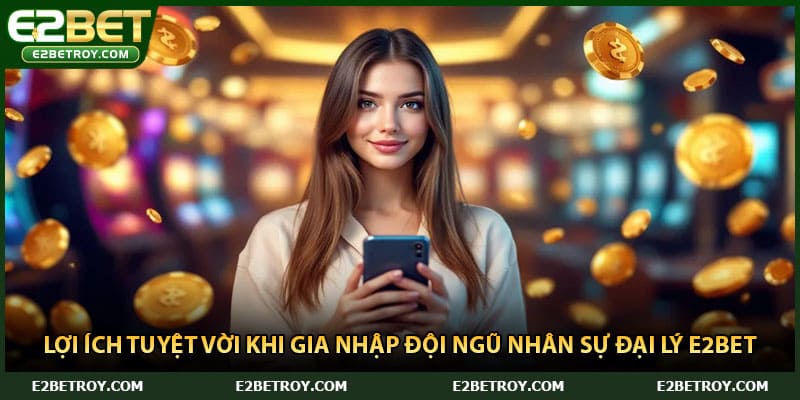 Lợi ích tuyệt vời khi gia nhập đội ngũ nhân sự đại lý E2bet