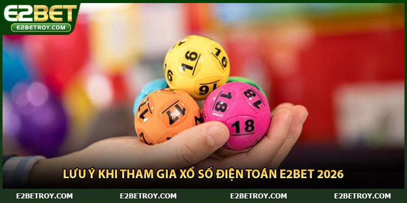 Lưu ý khi tham gia Xổ số điện toán E2bet 2026