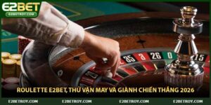 Roulette E2bet, Thử Vận May Và Giành Chiến Thắng 2026